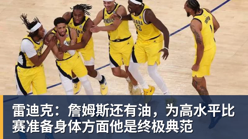 雷迪克:詹姆斯还有油,为高水平比赛准备身体方面他是终极典范